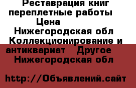 Реставрация книг переплетные работы  › Цена ­ 1 000 - Нижегородская обл. Коллекционирование и антиквариат » Другое   . Нижегородская обл.